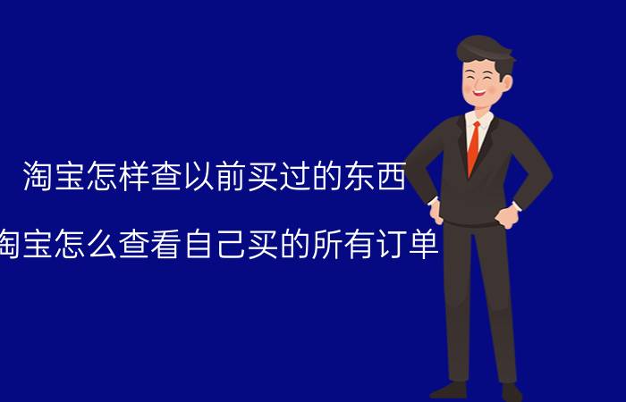 淘宝怎样查以前买过的东西 淘宝怎么查看自己买的所有订单？